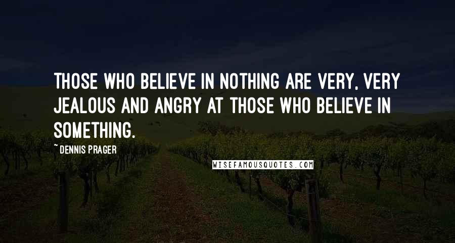 Dennis Prager Quotes: Those who believe in nothing are very, very jealous and angry at those who believe in something.