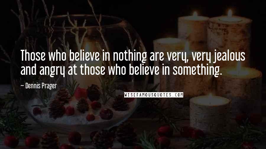 Dennis Prager Quotes: Those who believe in nothing are very, very jealous and angry at those who believe in something.
