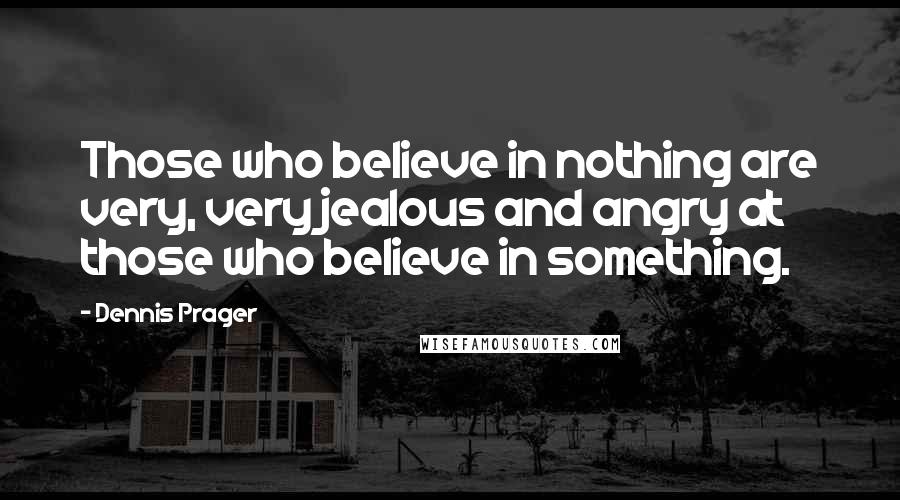 Dennis Prager Quotes: Those who believe in nothing are very, very jealous and angry at those who believe in something.