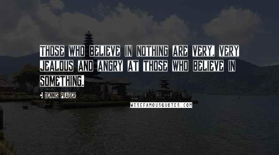 Dennis Prager Quotes: Those who believe in nothing are very, very jealous and angry at those who believe in something.