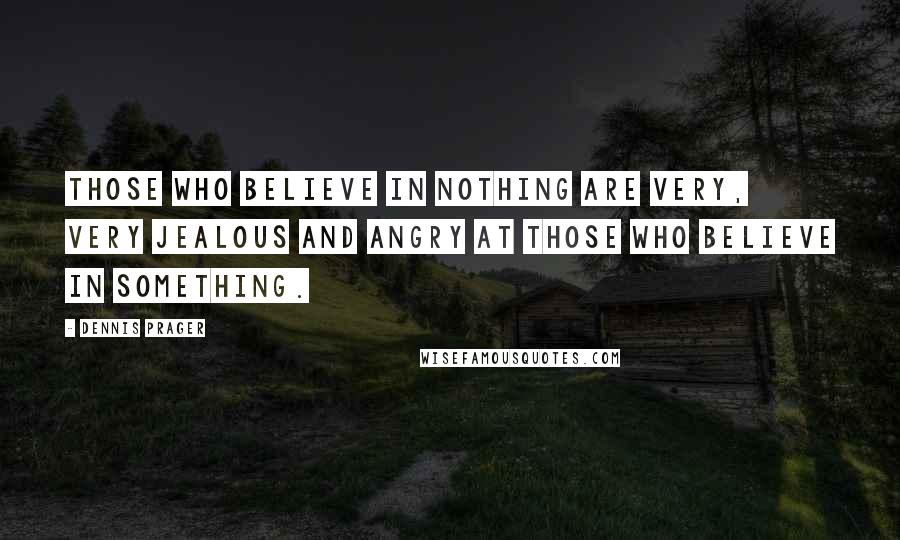 Dennis Prager Quotes: Those who believe in nothing are very, very jealous and angry at those who believe in something.