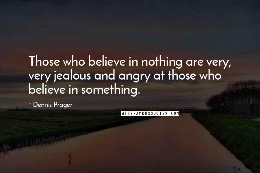 Dennis Prager Quotes: Those who believe in nothing are very, very jealous and angry at those who believe in something.