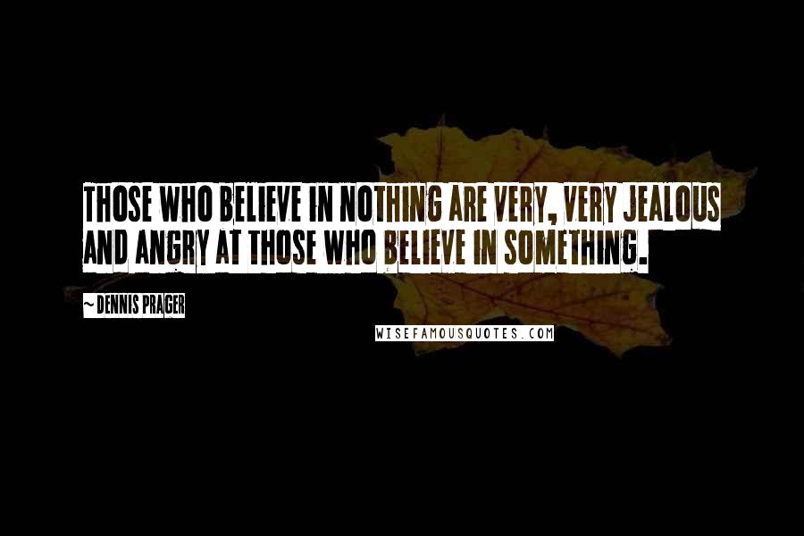 Dennis Prager Quotes: Those who believe in nothing are very, very jealous and angry at those who believe in something.