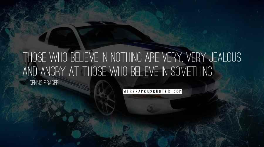 Dennis Prager Quotes: Those who believe in nothing are very, very jealous and angry at those who believe in something.