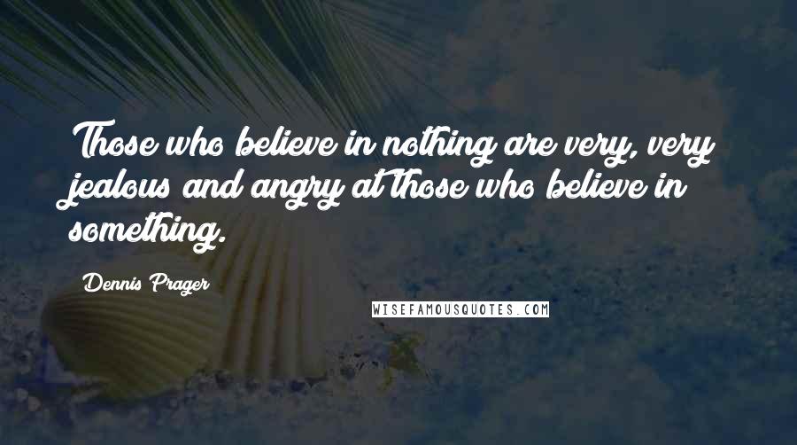 Dennis Prager Quotes: Those who believe in nothing are very, very jealous and angry at those who believe in something.