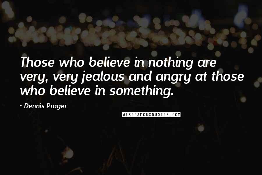 Dennis Prager Quotes: Those who believe in nothing are very, very jealous and angry at those who believe in something.