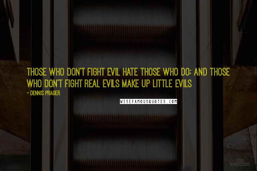 Dennis Prager Quotes: Those who don't fight evil hate those who do; and those who don't fight real evils make up little evils