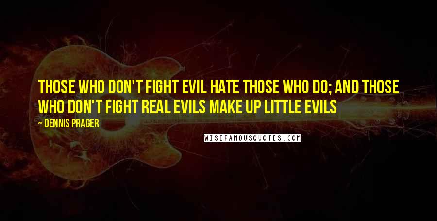 Dennis Prager Quotes: Those who don't fight evil hate those who do; and those who don't fight real evils make up little evils