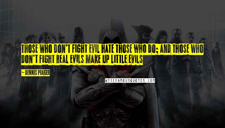 Dennis Prager Quotes: Those who don't fight evil hate those who do; and those who don't fight real evils make up little evils