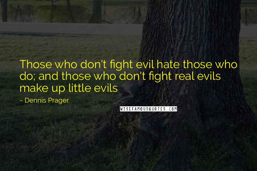 Dennis Prager Quotes: Those who don't fight evil hate those who do; and those who don't fight real evils make up little evils