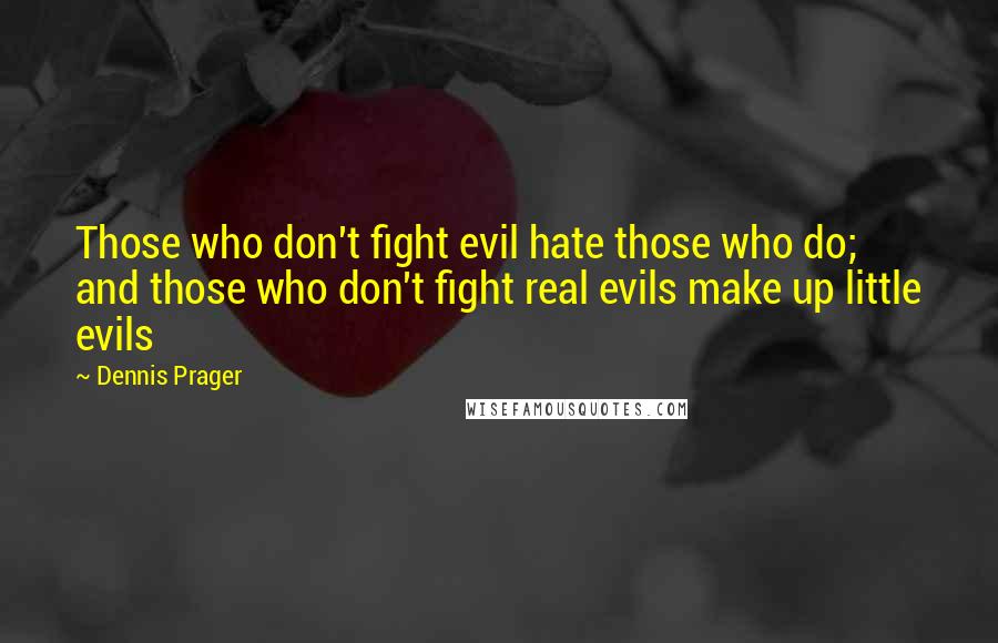 Dennis Prager Quotes: Those who don't fight evil hate those who do; and those who don't fight real evils make up little evils