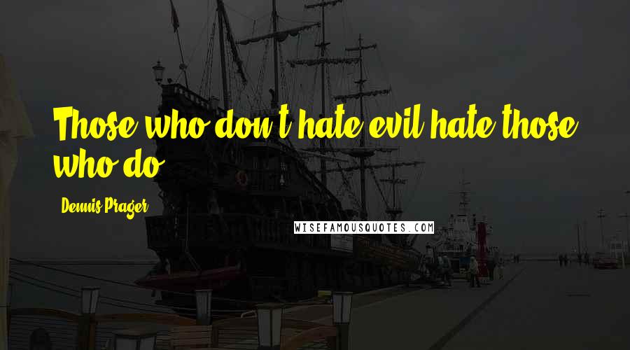 Dennis Prager Quotes: Those who don't hate evil hate those who do