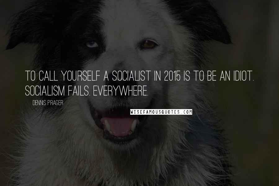 Dennis Prager Quotes: To call yourself a socialist in 2015 is to be an idiot. Socialism fails. Everywhere.