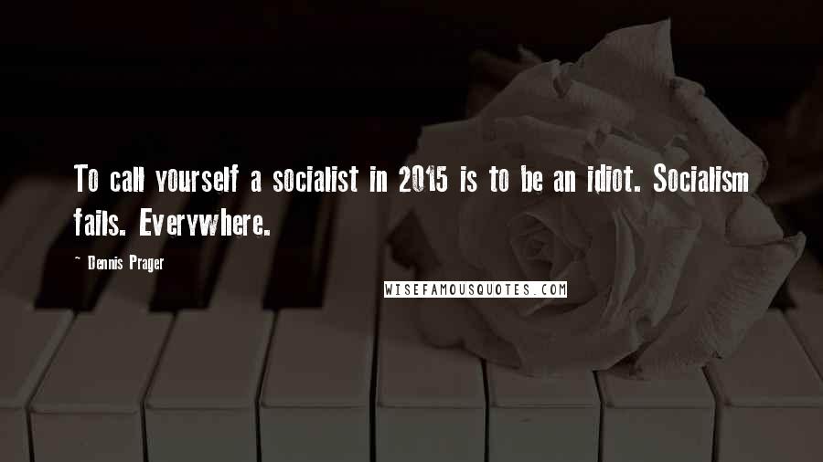 Dennis Prager Quotes: To call yourself a socialist in 2015 is to be an idiot. Socialism fails. Everywhere.