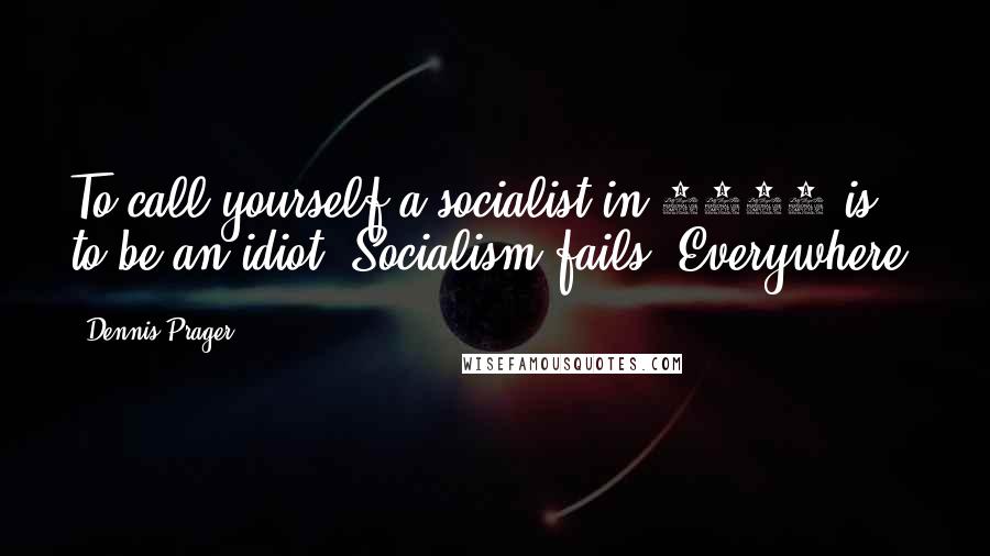 Dennis Prager Quotes: To call yourself a socialist in 2015 is to be an idiot. Socialism fails. Everywhere.