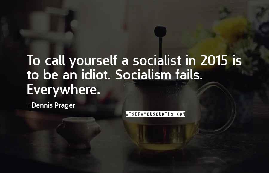 Dennis Prager Quotes: To call yourself a socialist in 2015 is to be an idiot. Socialism fails. Everywhere.