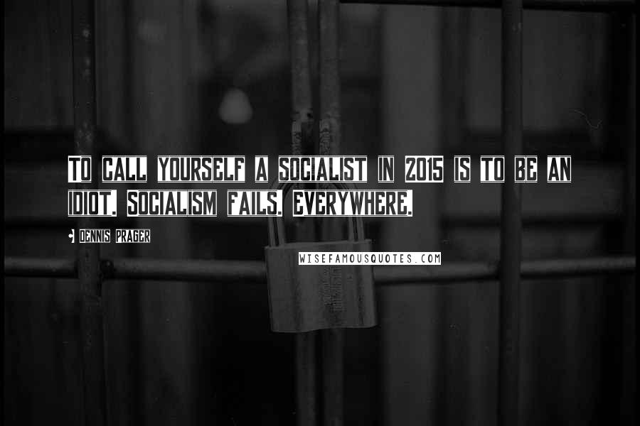 Dennis Prager Quotes: To call yourself a socialist in 2015 is to be an idiot. Socialism fails. Everywhere.