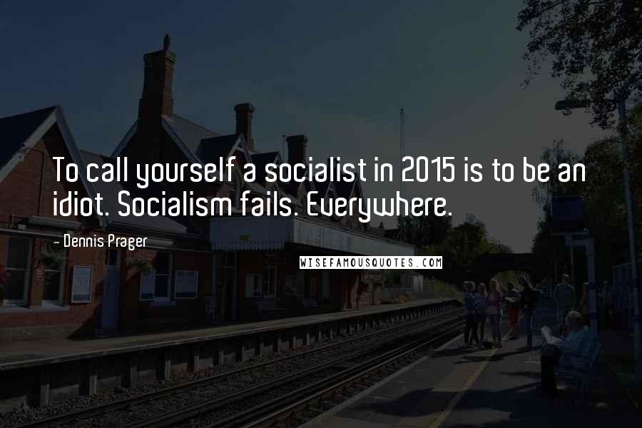 Dennis Prager Quotes: To call yourself a socialist in 2015 is to be an idiot. Socialism fails. Everywhere.