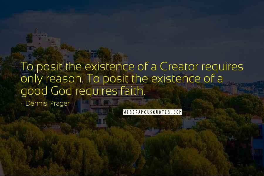 Dennis Prager Quotes: To posit the existence of a Creator requires only reason. To posit the existence of a good God requires faith.