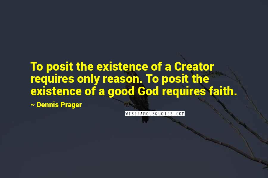 Dennis Prager Quotes: To posit the existence of a Creator requires only reason. To posit the existence of a good God requires faith.