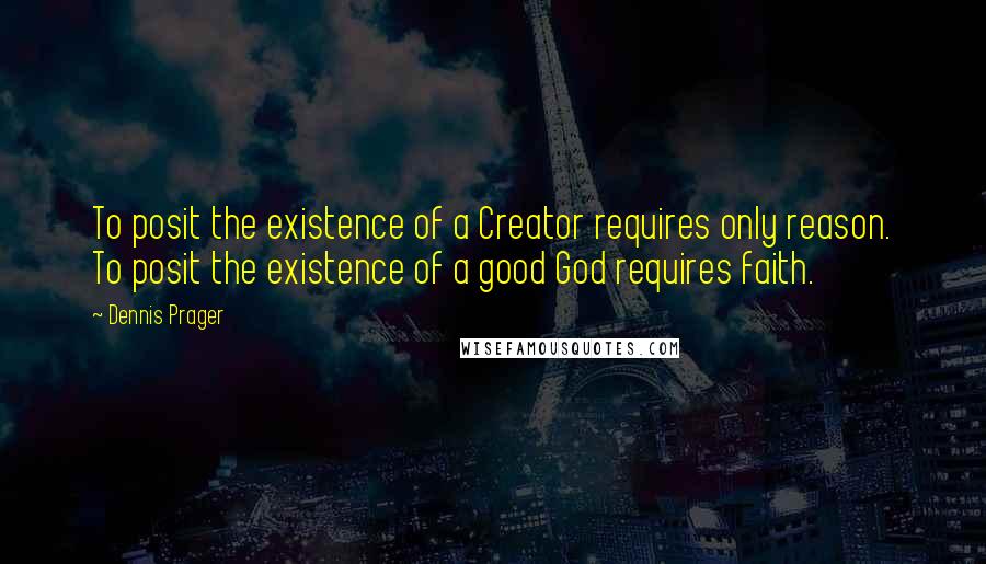 Dennis Prager Quotes: To posit the existence of a Creator requires only reason. To posit the existence of a good God requires faith.