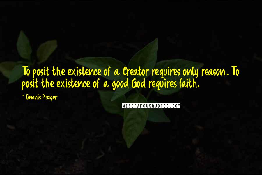 Dennis Prager Quotes: To posit the existence of a Creator requires only reason. To posit the existence of a good God requires faith.