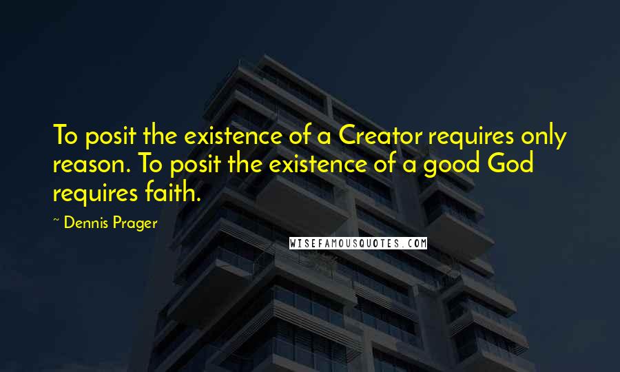 Dennis Prager Quotes: To posit the existence of a Creator requires only reason. To posit the existence of a good God requires faith.