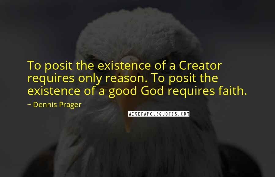 Dennis Prager Quotes: To posit the existence of a Creator requires only reason. To posit the existence of a good God requires faith.