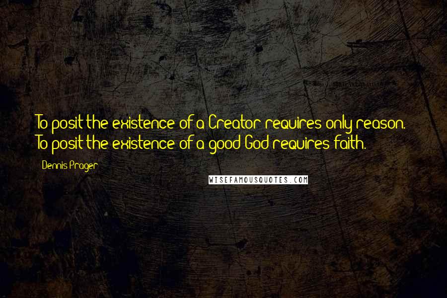Dennis Prager Quotes: To posit the existence of a Creator requires only reason. To posit the existence of a good God requires faith.