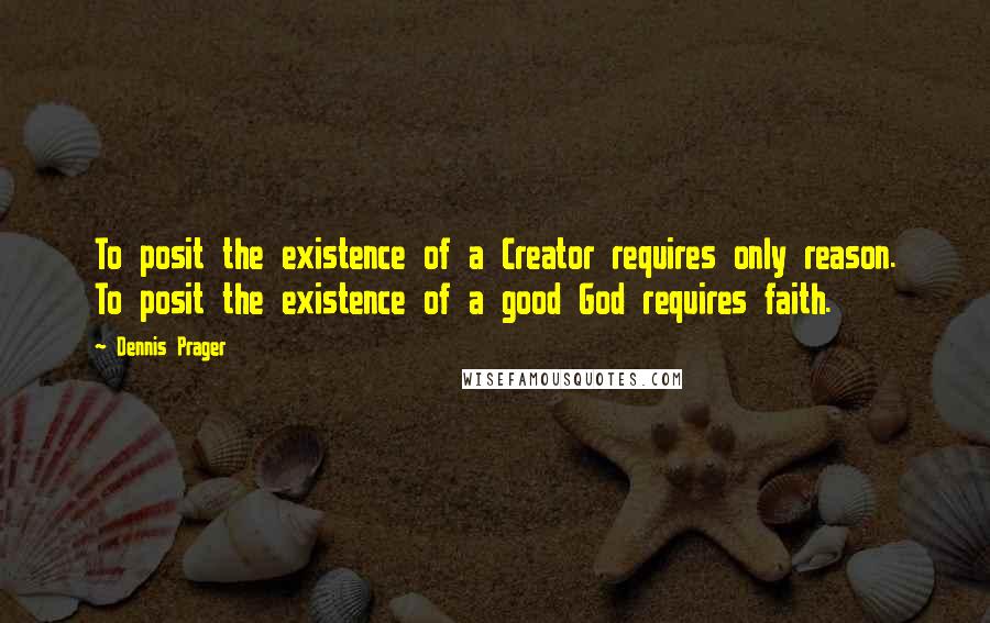 Dennis Prager Quotes: To posit the existence of a Creator requires only reason. To posit the existence of a good God requires faith.