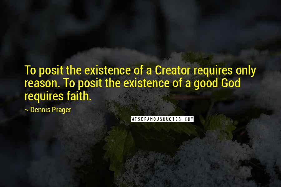 Dennis Prager Quotes: To posit the existence of a Creator requires only reason. To posit the existence of a good God requires faith.