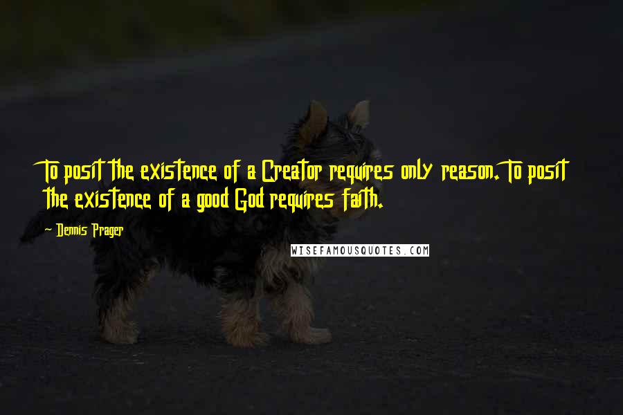 Dennis Prager Quotes: To posit the existence of a Creator requires only reason. To posit the existence of a good God requires faith.