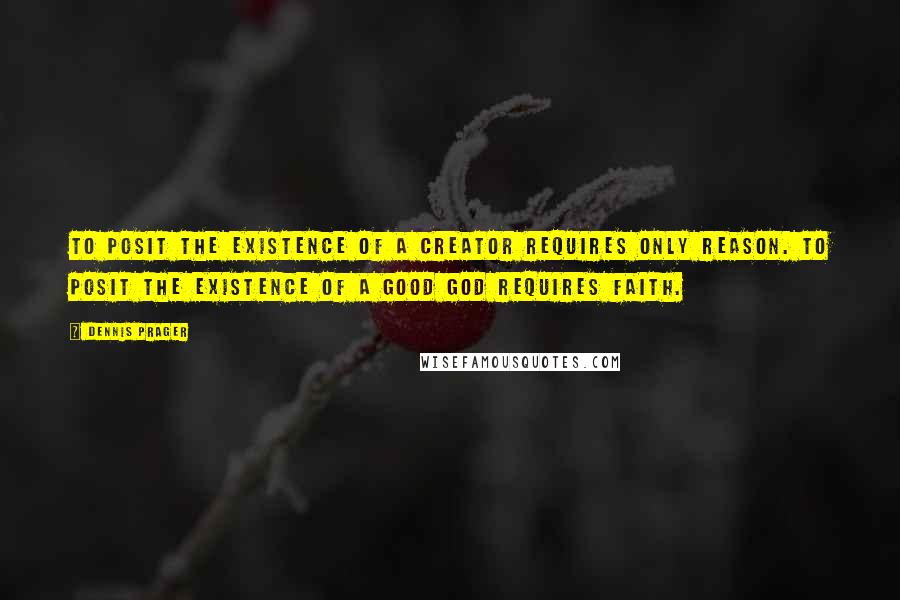 Dennis Prager Quotes: To posit the existence of a Creator requires only reason. To posit the existence of a good God requires faith.