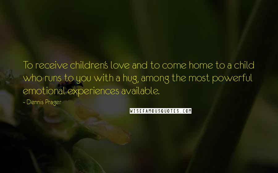 Dennis Prager Quotes: To receive children's love and to come home to a child who runs to you with a hug, among the most powerful emotional experiences available.