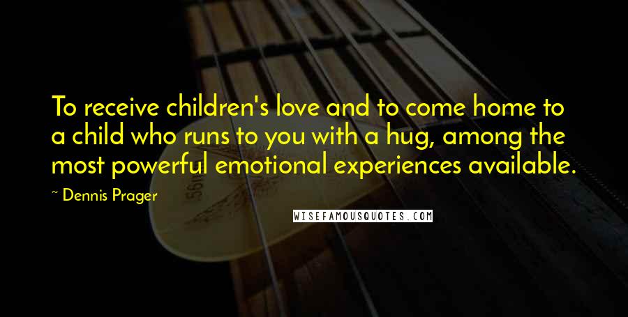 Dennis Prager Quotes: To receive children's love and to come home to a child who runs to you with a hug, among the most powerful emotional experiences available.