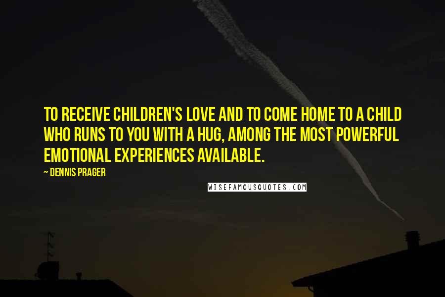 Dennis Prager Quotes: To receive children's love and to come home to a child who runs to you with a hug, among the most powerful emotional experiences available.