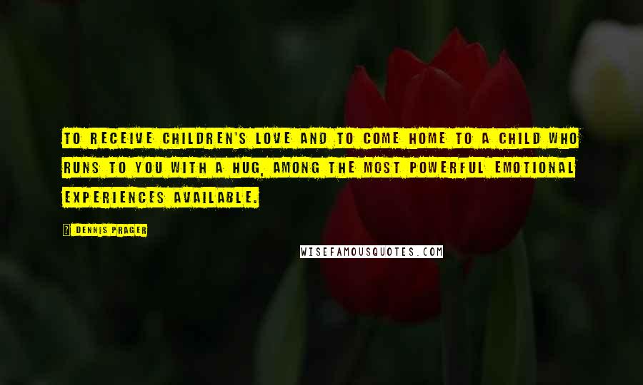 Dennis Prager Quotes: To receive children's love and to come home to a child who runs to you with a hug, among the most powerful emotional experiences available.