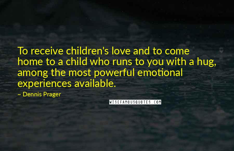 Dennis Prager Quotes: To receive children's love and to come home to a child who runs to you with a hug, among the most powerful emotional experiences available.