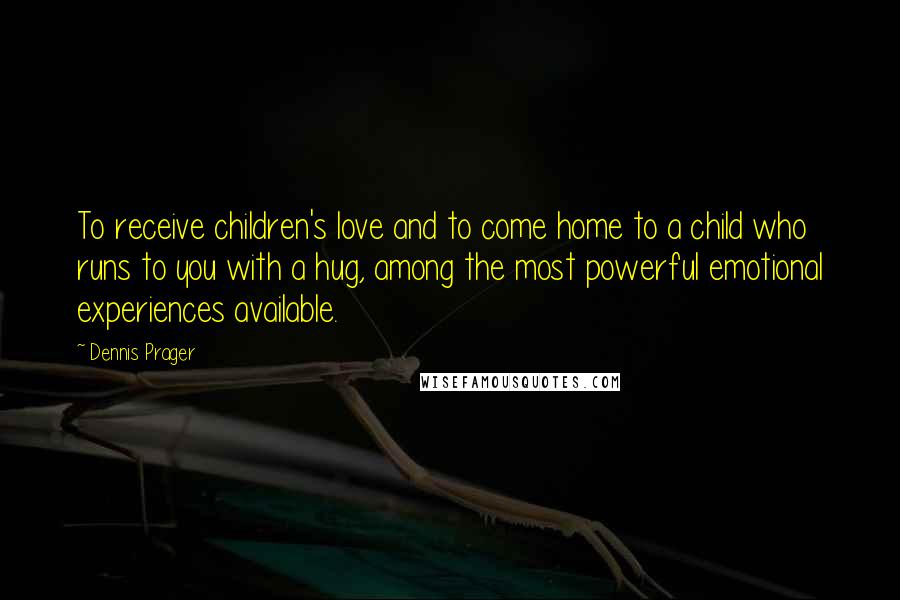 Dennis Prager Quotes: To receive children's love and to come home to a child who runs to you with a hug, among the most powerful emotional experiences available.