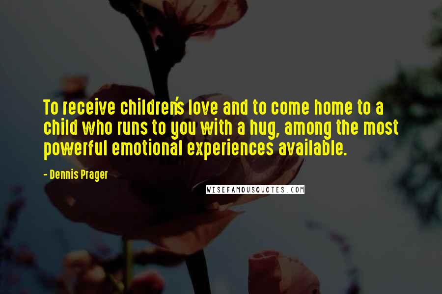 Dennis Prager Quotes: To receive children's love and to come home to a child who runs to you with a hug, among the most powerful emotional experiences available.