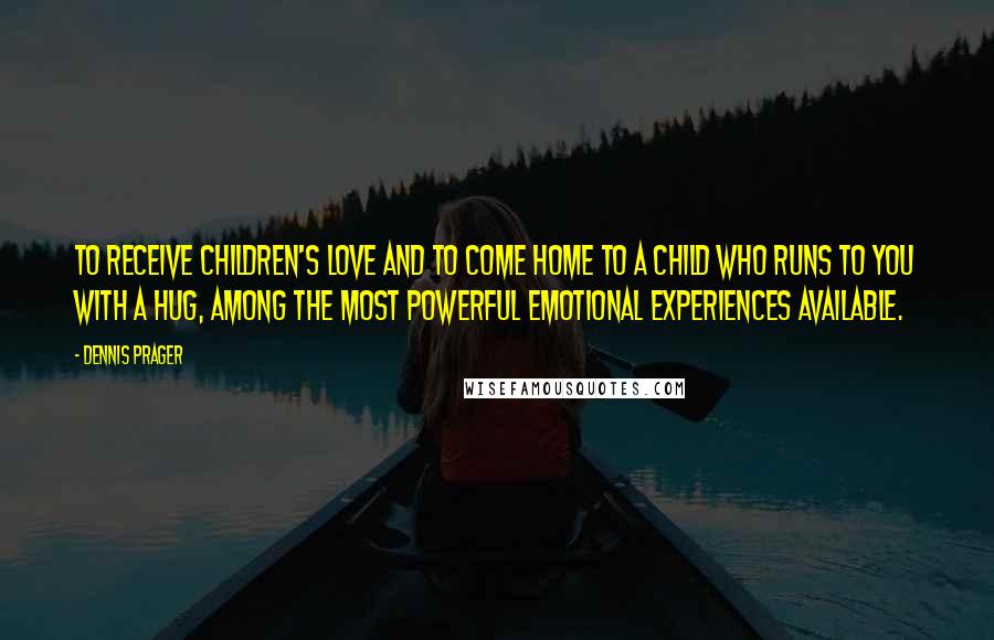 Dennis Prager Quotes: To receive children's love and to come home to a child who runs to you with a hug, among the most powerful emotional experiences available.