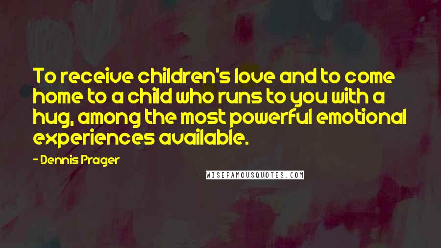 Dennis Prager Quotes: To receive children's love and to come home to a child who runs to you with a hug, among the most powerful emotional experiences available.