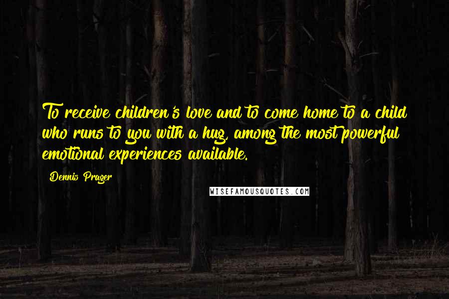 Dennis Prager Quotes: To receive children's love and to come home to a child who runs to you with a hug, among the most powerful emotional experiences available.