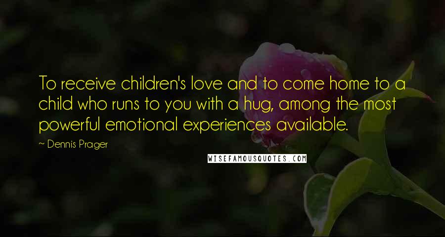 Dennis Prager Quotes: To receive children's love and to come home to a child who runs to you with a hug, among the most powerful emotional experiences available.