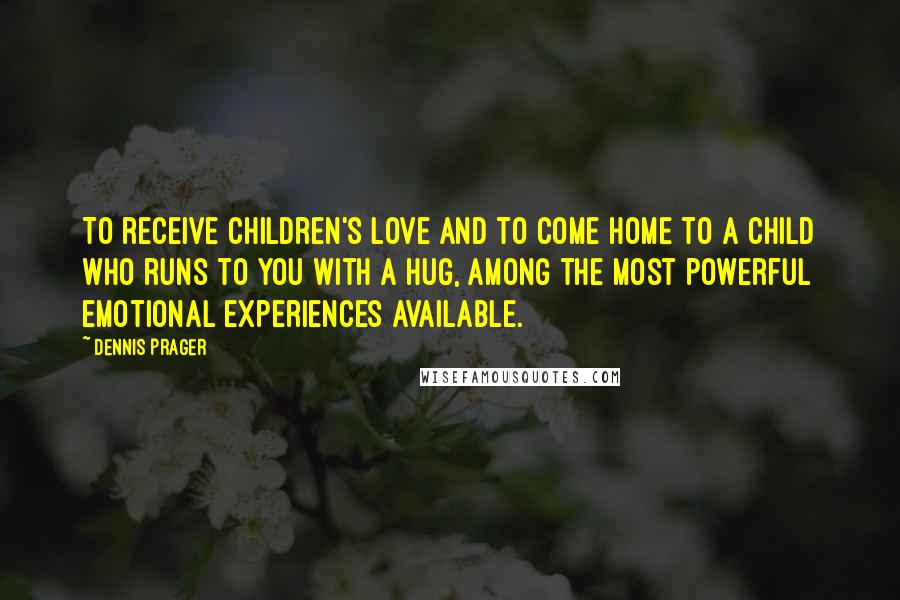 Dennis Prager Quotes: To receive children's love and to come home to a child who runs to you with a hug, among the most powerful emotional experiences available.