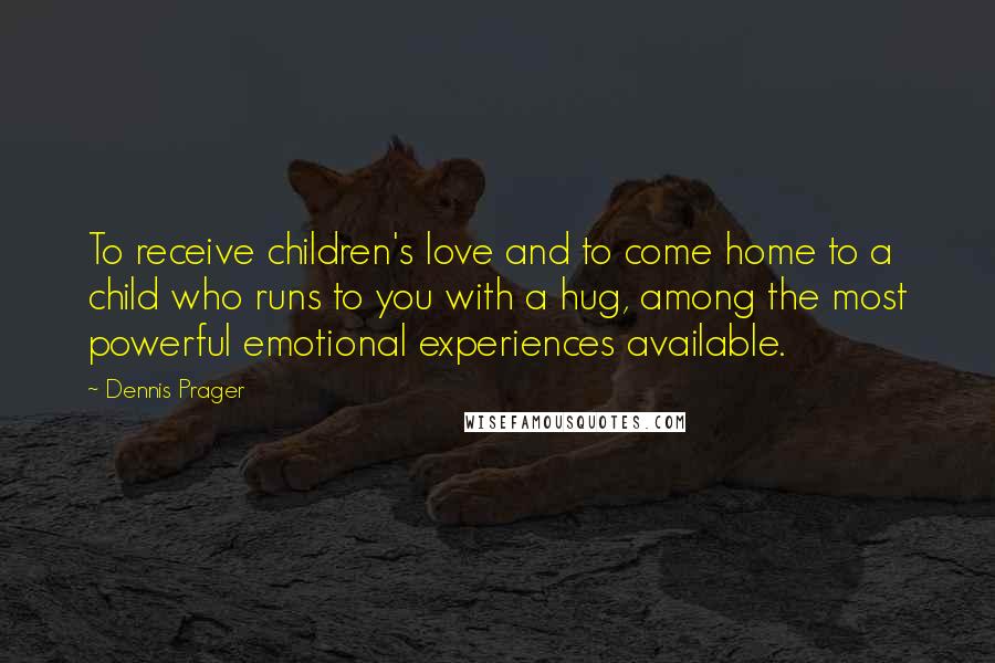 Dennis Prager Quotes: To receive children's love and to come home to a child who runs to you with a hug, among the most powerful emotional experiences available.