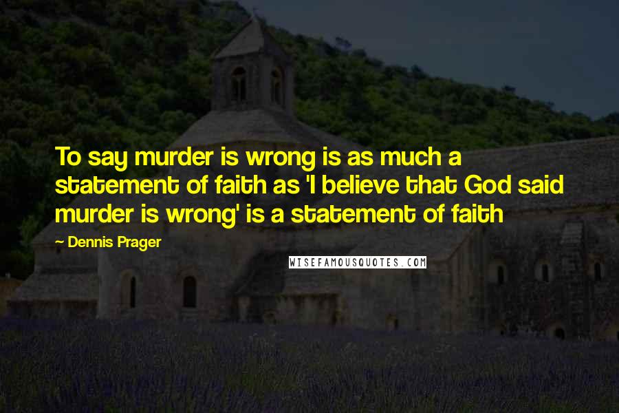 Dennis Prager Quotes: To say murder is wrong is as much a statement of faith as 'I believe that God said murder is wrong' is a statement of faith