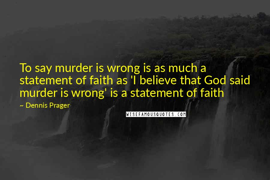 Dennis Prager Quotes: To say murder is wrong is as much a statement of faith as 'I believe that God said murder is wrong' is a statement of faith