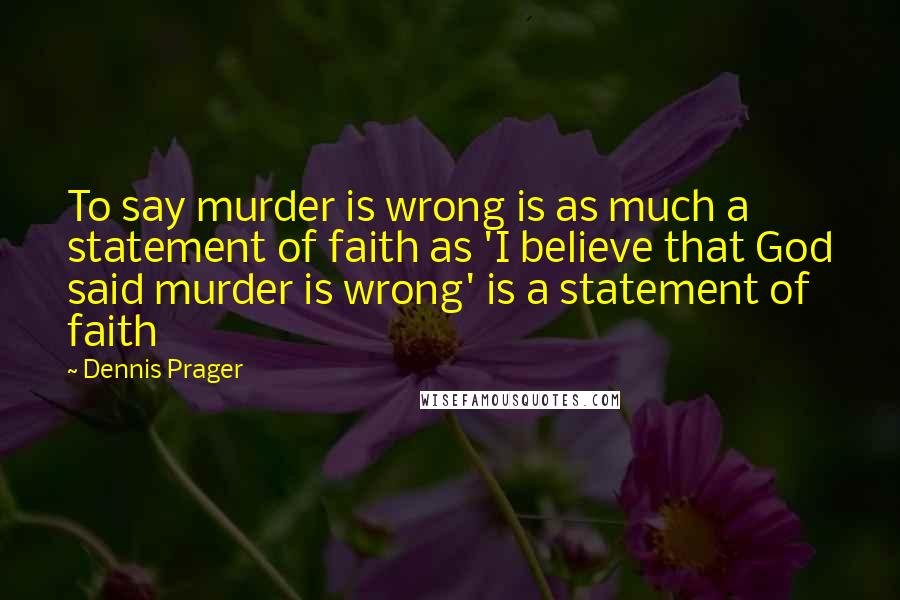 Dennis Prager Quotes: To say murder is wrong is as much a statement of faith as 'I believe that God said murder is wrong' is a statement of faith