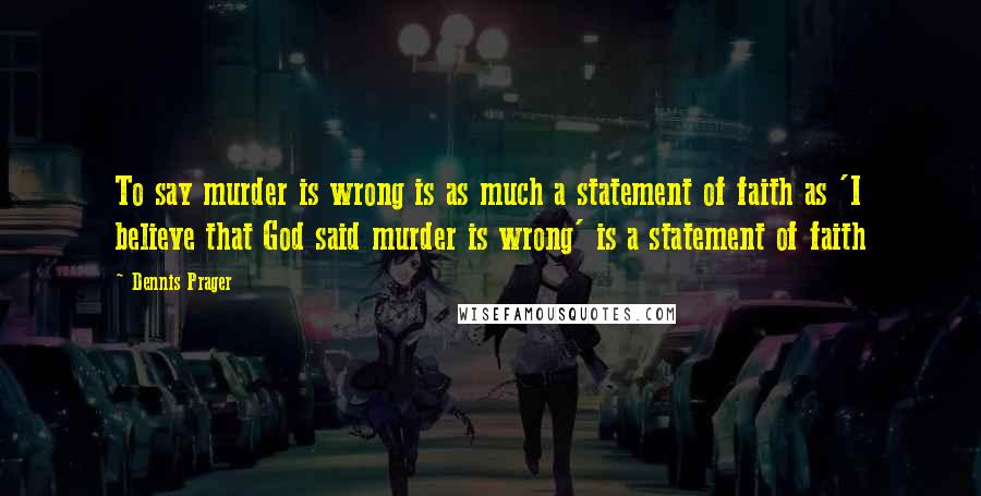 Dennis Prager Quotes: To say murder is wrong is as much a statement of faith as 'I believe that God said murder is wrong' is a statement of faith